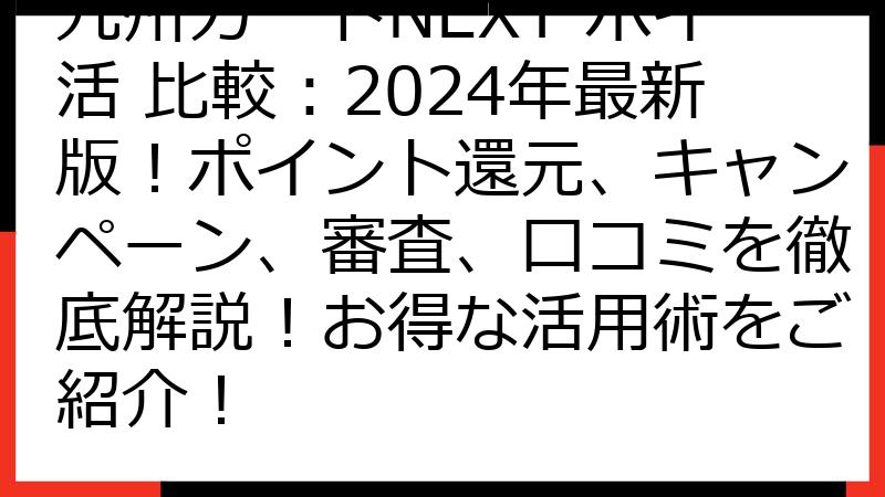 九州カードNEXT ポイ活 比較：2024年最新版！ポイント還元、キャンペーン、審査、口コミを徹底解説！お得な活用術をご紹介！