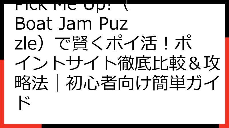 Pick Me Up!（Boat Jam Puzzle）で賢くポイ活！ポイントサイト徹底比較＆攻略法｜初心者向け簡単ガイド