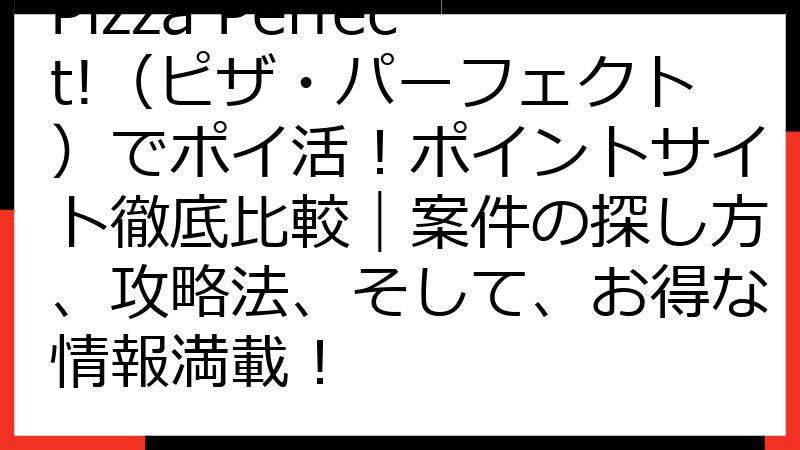 Pizza Perfect!（ピザ・パーフェクト）でポイ活！ポイントサイト徹底比較｜案件の探し方、攻略法、そして、お得な情報満載！