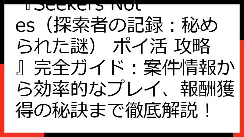 『Seekers Notes（探索者の記録：秘められた謎） ポイ活 攻略』完全ガイド：案件情報から効率的なプレイ、報酬獲得の秘訣まで徹底解説！