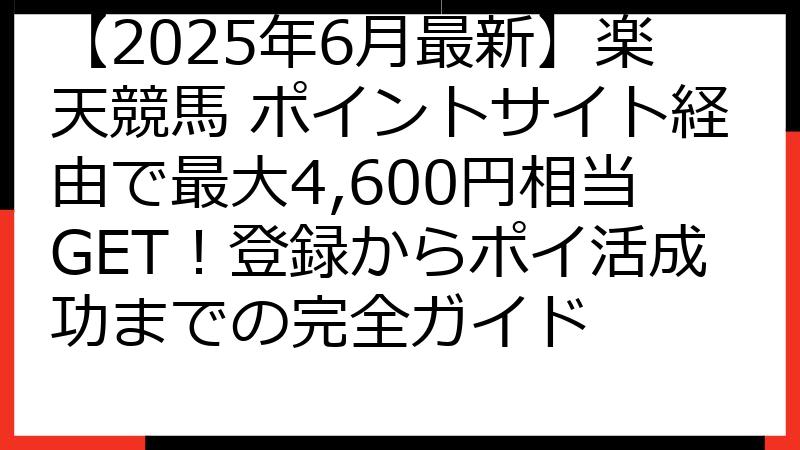 【2025年6月最新】楽天競馬 ポイントサイト経由で最大4,600円相当GET！登録からポイ活成功までの完全ガイド