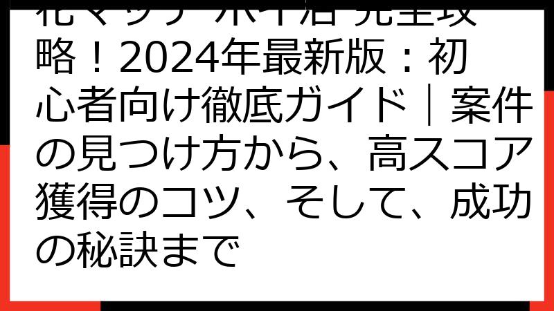 花マッチ ポイ活 完全攻略！2024年最新版：初心者向け徹底ガイド｜案件の見つけ方から、高スコア獲得のコツ、そして、成功の秘訣まで