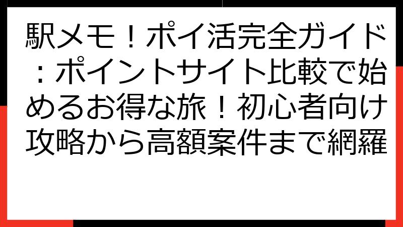 駅メモ！ポイ活完全ガイド：ポイントサイト比較で始めるお得な旅！初心者向け攻略から高額案件まで網羅