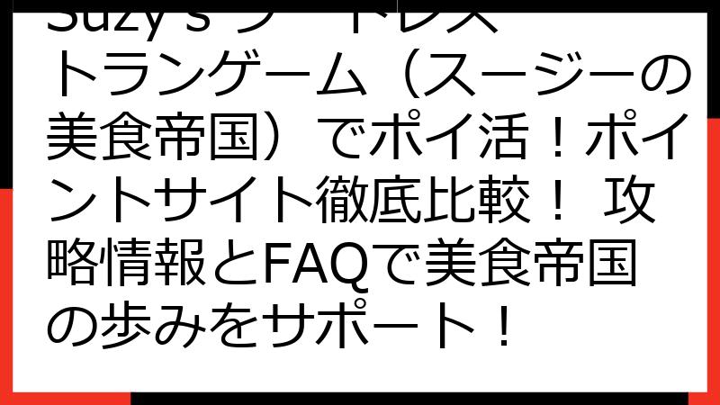 Suzy's フードレストランゲーム（スージーの美食帝国）でポイ活！ポイントサイト徹底比較！ 攻略情報とFAQで美食帝国の歩みをサポート！