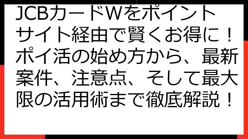 JCBカードWをポイントサイト経由で賢くお得に！ポイ活の始め方から、最新案件、注意点、そして最大限の活用術まで徹底解説！
