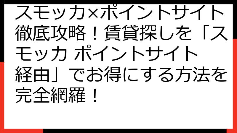 スモッカ×ポイントサイト徹底攻略！賃貸探しを「スモッカ ポイントサイト 経由」でお得にする方法を完全網羅！