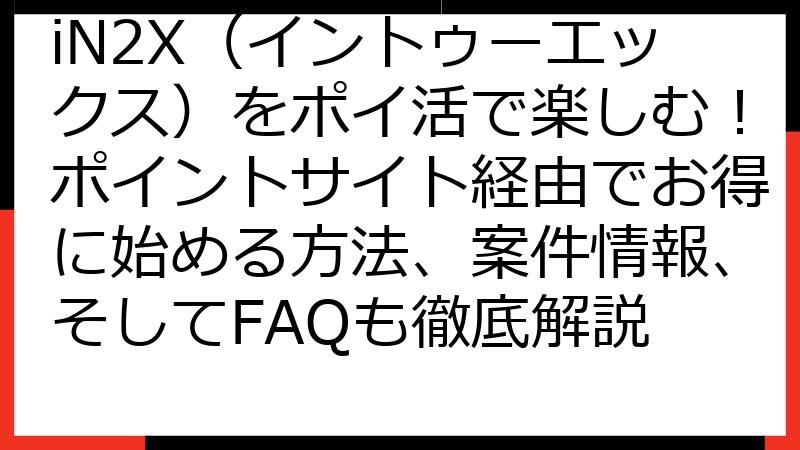 iN2X（イントゥーエックス）をポイ活で楽しむ！ポイントサイト経由でお得に始める方法、案件情報、そしてFAQも徹底解説