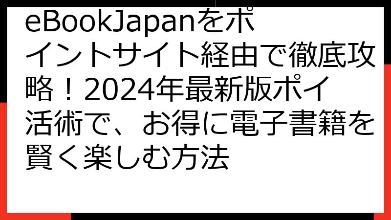eBookJapanをポイントサイト経由で徹底攻略！2024年最新版ポイ活術で、お得に電子書籍を賢く楽しむ方法