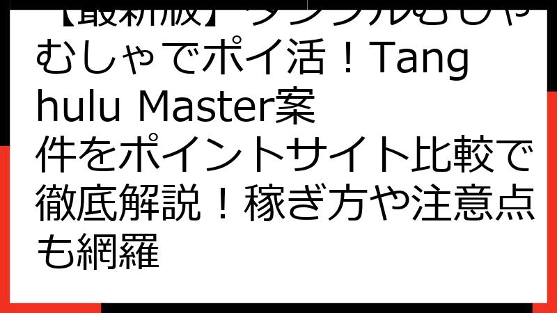 【最新版】タンフルむしゃむしゃでポイ活！Tanghulu Master案件をポイントサイト比較で徹底解説！稼ぎ方や注意点も網羅