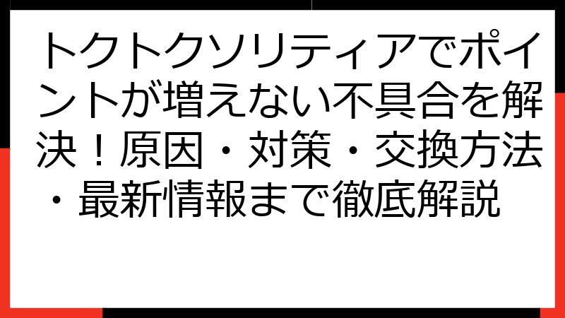 トクトクソリティアでポイントが増えない不具合を解決！原因・対策・交換方法・最新情報まで徹底解説