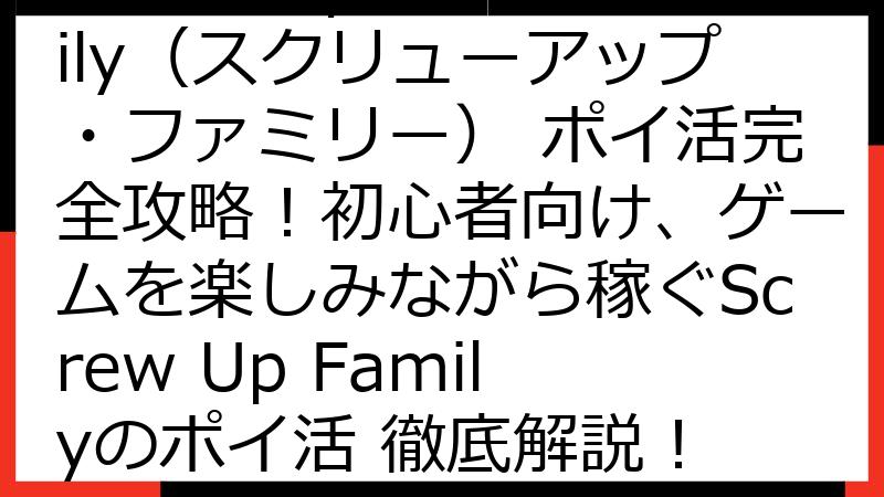 Screw Up Family（スクリューアップ・ファミリー） ポイ活完全攻略！初心者向け、ゲームを楽しみながら稼ぐScrew Up Familyのポイ活 徹底解説！