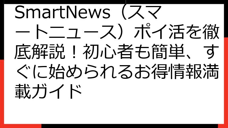 SmartNews（スマートニュース）ポイ活を徹底解説！初心者も簡単、すぐに始められるお得情報満載ガイド