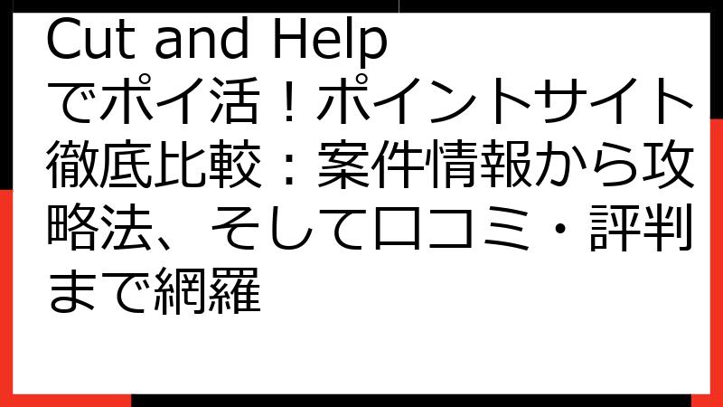 Cut and Helpでポイ活！ポイントサイト徹底比較：案件情報から攻略法、そして口コミ・評判まで網羅