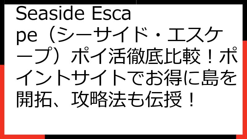 Seaside Escape（シーサイド・エスケープ）ポイ活徹底比較！ポイントサイトでお得に島を開拓、攻略法も伝授！