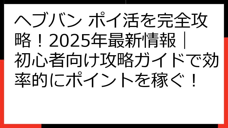 ヘブバン ポイ活を完全攻略！2025年最新情報｜初心者向け攻略ガイドで効率的にポイントを稼ぐ！