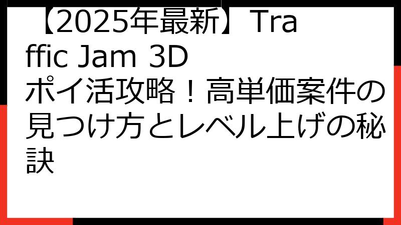 【2025年最新】Traffic Jam 3D ポイ活攻略！高単価案件の見つけ方とレベル上げの秘訣
