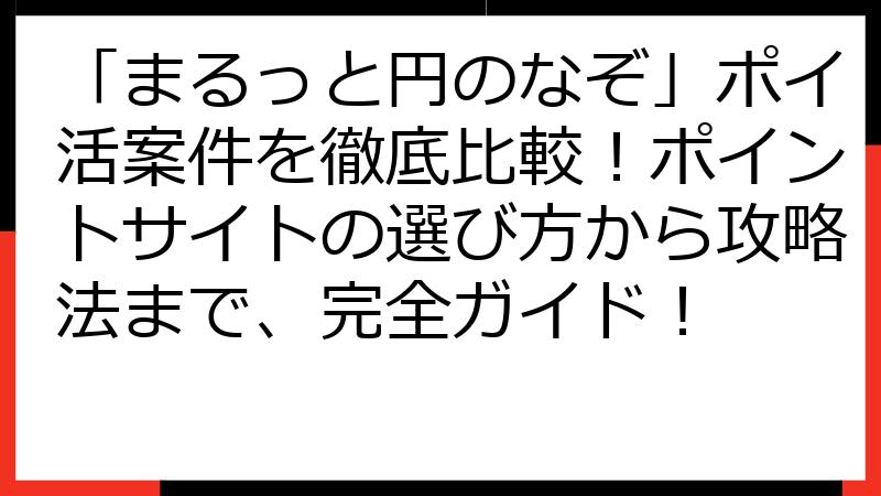 「まるっと円のなぞ」ポイ活案件を徹底比較！ポイントサイトの選び方から攻略法まで、完全ガイド！