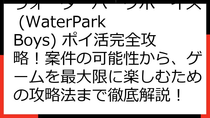 ウォーターパークボーイズ (WaterPark Boys) ポイ活完全攻略！案件の可能性から、ゲームを最大限に楽しむための攻略法まで徹底解説！