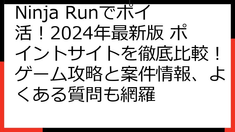 Ninja Runでポイ活！2024年最新版 ポイントサイトを徹底比較！ゲーム攻略と案件情報、よくある質問も網羅
