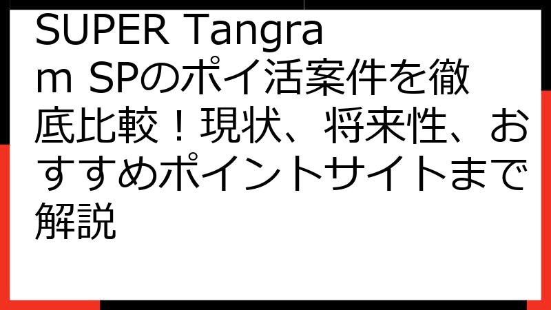 SUPER Tangram SPのポイ活案件を徹底比較！現状、将来性、おすすめポイントサイトまで解説