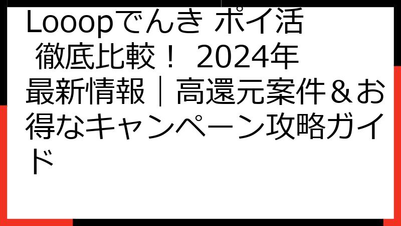 Looopでんき ポイ活 徹底比較！ 2024年最新情報｜高還元案件＆お得なキャンペーン攻略ガイド