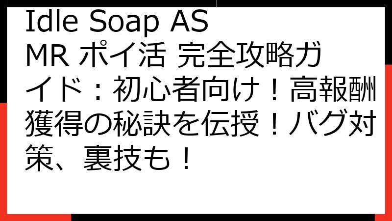 Idle Soap ASMR ポイ活 完全攻略ガイド：初心者向け！高報酬獲得の秘訣を伝授！バグ対策、裏技も！