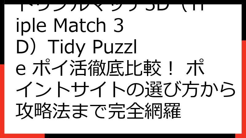 トリプルマッチ3D（Triple Match 3D）Tidy Puzzle ポイ活徹底比較！ ポイントサイトの選び方から攻略法まで完全網羅