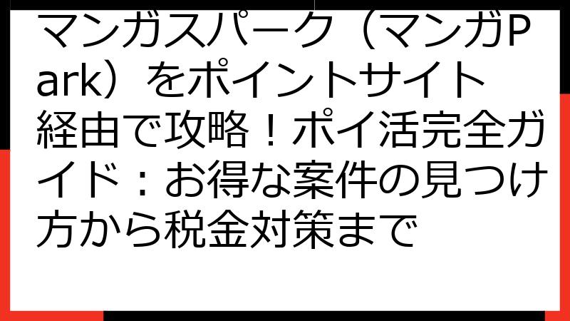マンガスパーク（マンガPark）をポイントサイト経由で攻略！ポイ活完全ガイド：お得な案件の見つけ方から税金対策まで