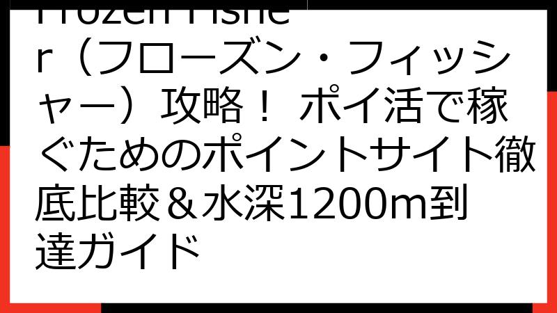 Frozen Fisher（フローズン・フィッシャー）攻略！ ポイ活で稼ぐためのポイントサイト徹底比較＆水深1200m到達ガイド