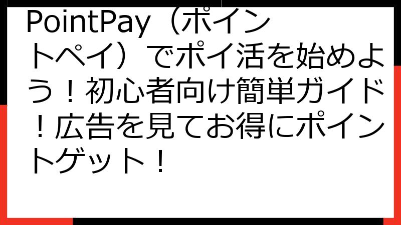 PointPay（ポイントペイ）でポイ活を始めよう！初心者向け簡単ガイド！広告を見てお得にポイントゲット！