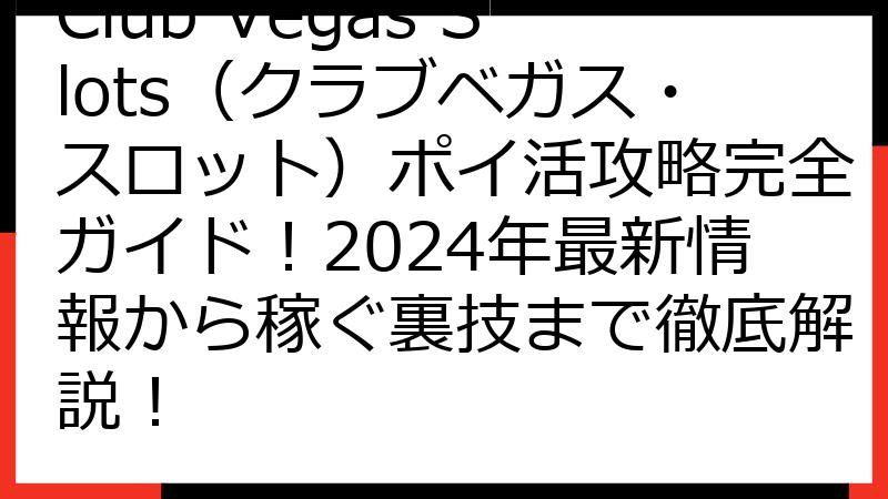 Club Vegas Slots（クラブベガス・スロット）ポイ活攻略完全ガイド！2024年最新情報から稼ぐ裏技まで徹底解説！