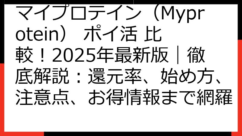 マイプロテイン（Myprotein） ポイ活 比較！2025年最新版｜徹底解説：還元率、始め方、注意点、お得情報まで網羅