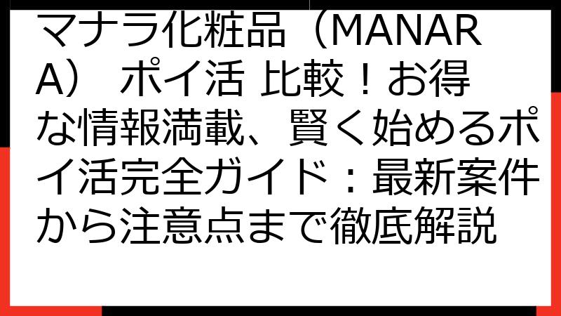 マナラ化粧品（MANARA） ポイ活 比較！お得な情報満載、賢く始めるポイ活完全ガイド：最新案件から注意点まで徹底解説