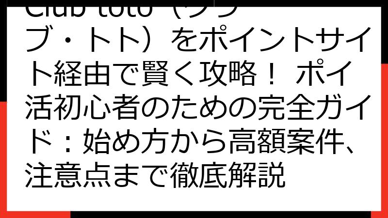 Club toto（クラブ・トト）をポイントサイト経由で賢く攻略！ ポイ活初心者のための完全ガイド：始め方から高額案件、注意点まで徹底解説