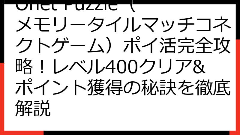 Onet Puzzle（メモリータイルマッチコネクトゲーム）ポイ活完全攻略！レベル400クリア&ポイント獲得の秘訣を徹底解説