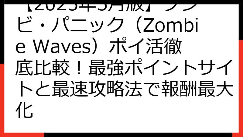 【2025年5月版】ゾンビ・パニック（Zombie Waves）ポイ活徹底比較！最強ポイントサイトと最速攻略法で報酬最大化