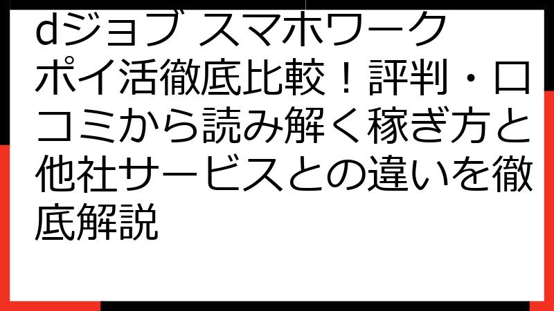 dジョブ スマホワーク ポイ活徹底比較！評判・口コミから読み解く稼ぎ方と他社サービスとの違いを徹底解説