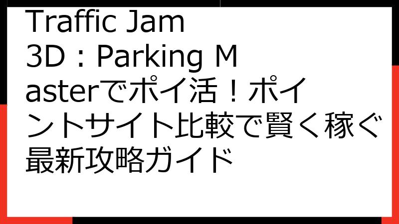 Traffic Jam 3D：Parking Masterでポイ活！ポイントサイト比較で賢く稼ぐ最新攻略ガイド