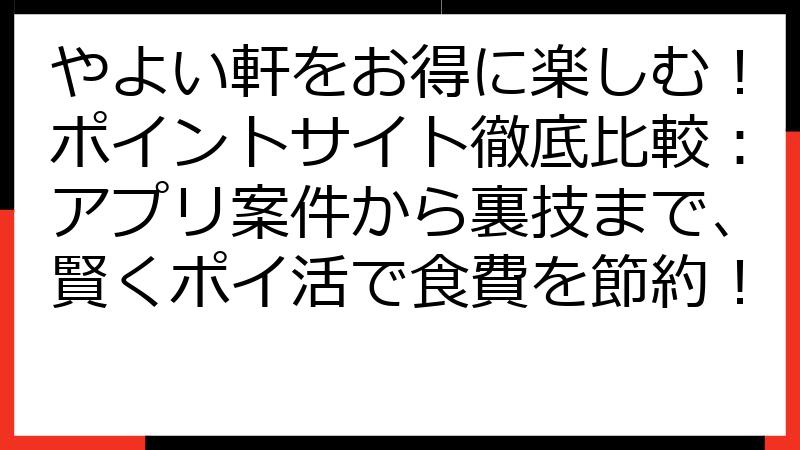 やよい軒をお得に楽しむ！ポイントサイト徹底比較：アプリ案件から裏技まで、賢くポイ活で食費を節約！