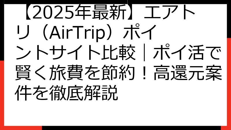 【2025年最新】エアトリ（AirTrip）ポイントサイト比較｜ポイ活で賢く旅費を節約！高還元案件を徹底解説