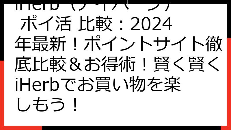 iHerb（アイハーブ） ポイ活 比較：2024年最新！ポイントサイト徹底比較＆お得術！賢く賢くiHerbでお買い物を楽しもう！