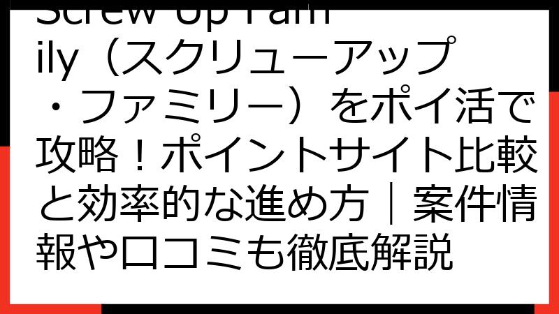 Screw Up Family（スクリューアップ・ファミリー）をポイ活で攻略！ポイントサイト比較と効率的な進め方｜案件情報や口コミも徹底解説