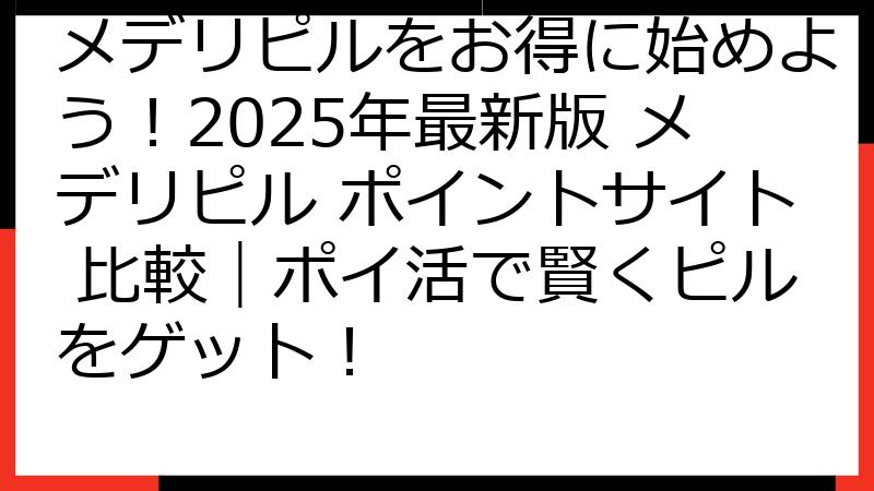 メデリピルをお得に始めよう！2025年最新版 メデリピル ポイントサイト 比較｜ポイ活で賢くピルをゲット！