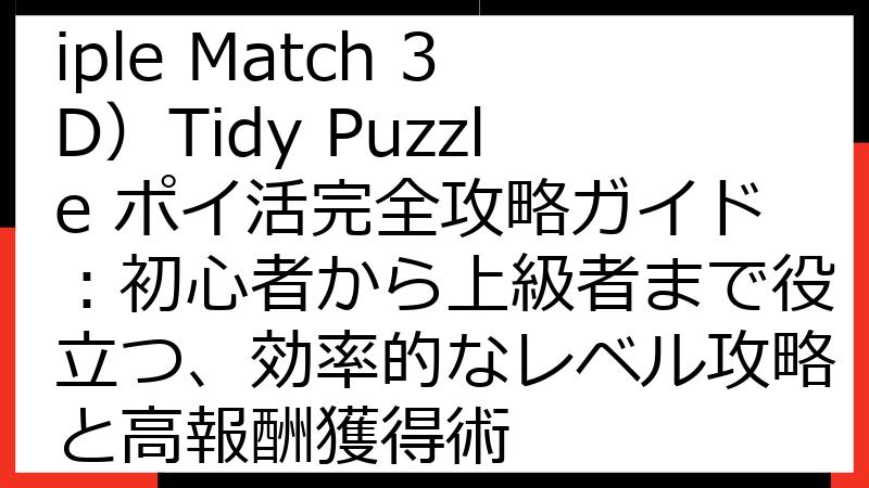 トリプルマッチ3D（Triple Match 3D）Tidy Puzzle ポイ活完全攻略ガイド：初心者から上級者まで役立つ、効率的なレベル攻略と高報酬獲得術