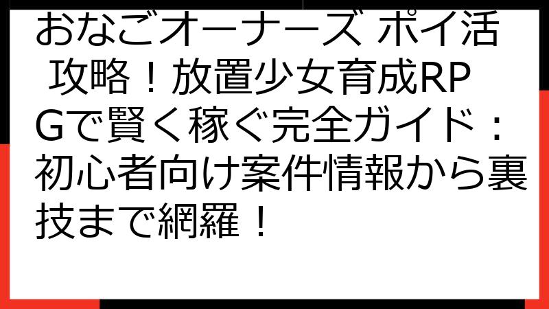 おなごオーナーズ ポイ活 攻略！放置少女育成RPGで賢く稼ぐ完全ガイド：初心者向け案件情報から裏技まで網羅！