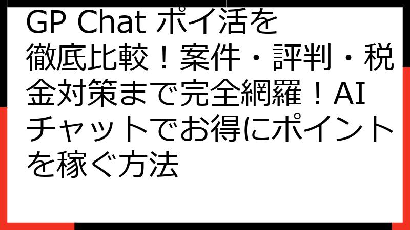 GP Chat ポイ活を徹底比較！案件・評判・税金対策まで完全網羅！AIチャットでお得にポイントを稼ぐ方法