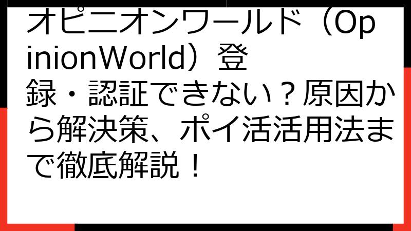 オピニオンワールド（OpinionWorld）登録・認証できない？原因から解決策、ポイ活活用法まで徹底解説！