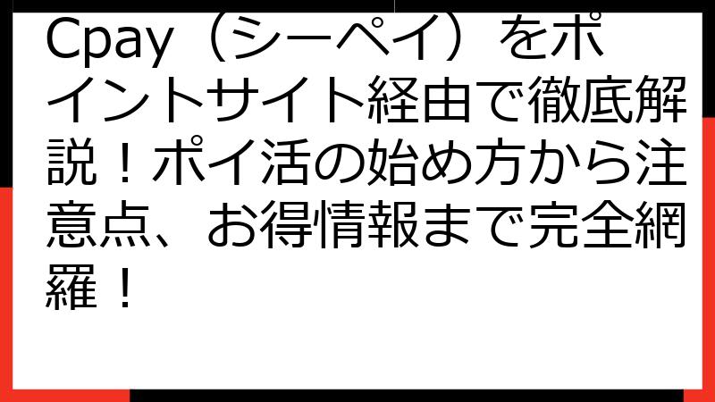 Cpay（シーペイ）をポイントサイト経由で徹底解説！ポイ活の始め方から注意点、お得情報まで完全網羅！