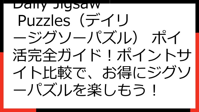 Daily Jigsaw Puzzles（デイリージグソーパズル） ポイ活完全ガイド！ポイントサイト比較で、お得にジグソーパズルを楽しもう！
