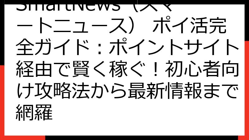 SmartNews（スマートニュース） ポイ活完全ガイド：ポイントサイト経由で賢く稼ぐ！初心者向け攻略法から最新情報まで網羅
